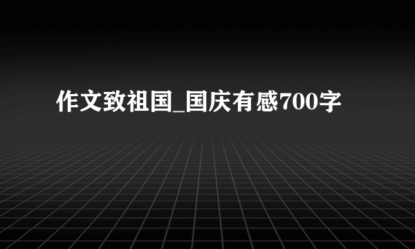 作文致祖国_国庆有感700字