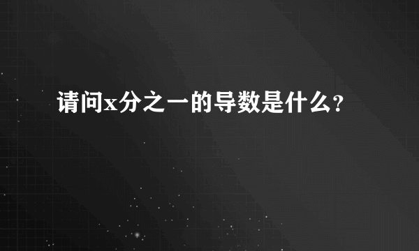 请问x分之一的导数是什么？