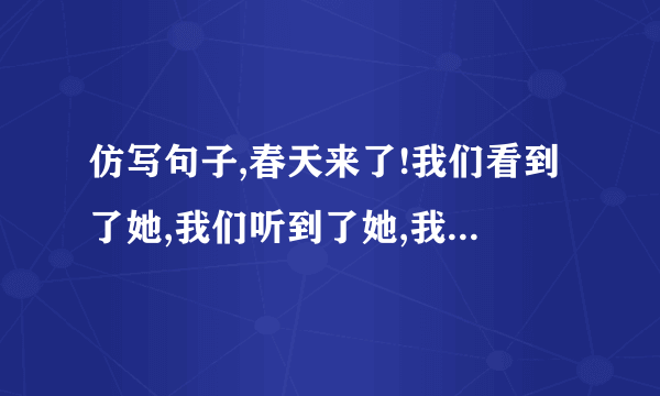 仿写句子,春天来了!我们看到了她,我们听到了她,我们闻到了她,我们触到了她。