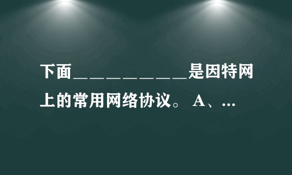 下面＿＿＿＿＿＿＿是因特网上的常用网络协议。 A、SMTP。 B、HTTP。 C、HTML。 D、FTP。E、URL。多选题求