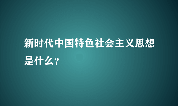 新时代中国特色社会主义思想是什么？