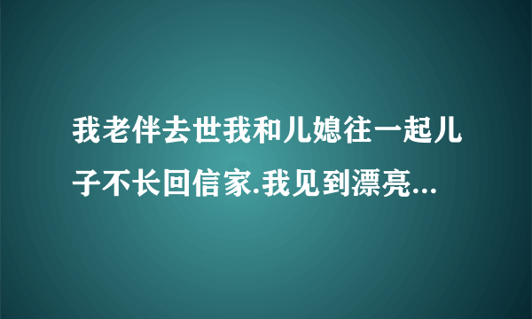 我老伴去世我和儿媳往一起儿子不长回信家.我见到漂亮儿我想媳就有性感.我想该怎样