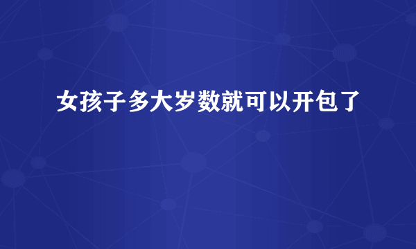 女孩子多大岁数就可以开包了