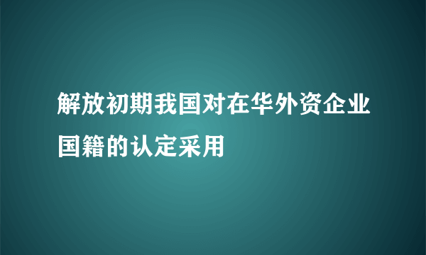 解放初期我国对在华外资企业国籍的认定采用