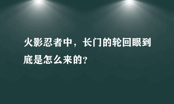 火影忍者中，长门的轮回眼到底是怎么来的？