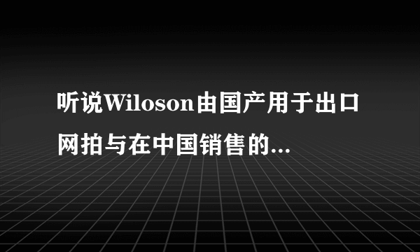 听说Wiloson由国产用于出口网拍与在中国销售的网拍有点不同具体差异在哪如何鉴别？