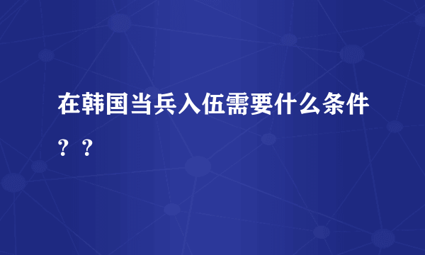 在韩国当兵入伍需要什么条件？？