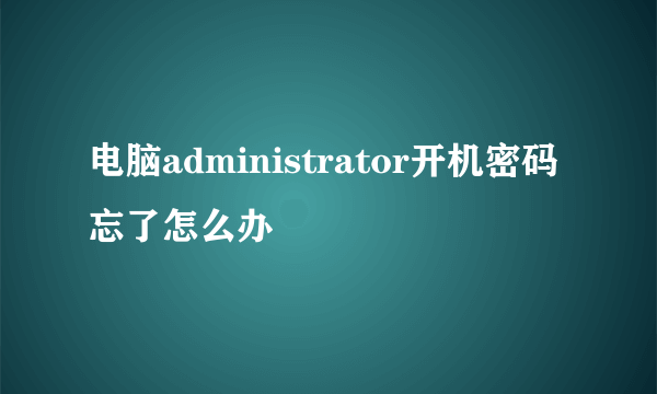 电脑administrator开机密码忘了怎么办