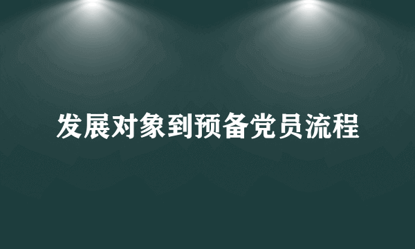 发展对象到预备党员流程