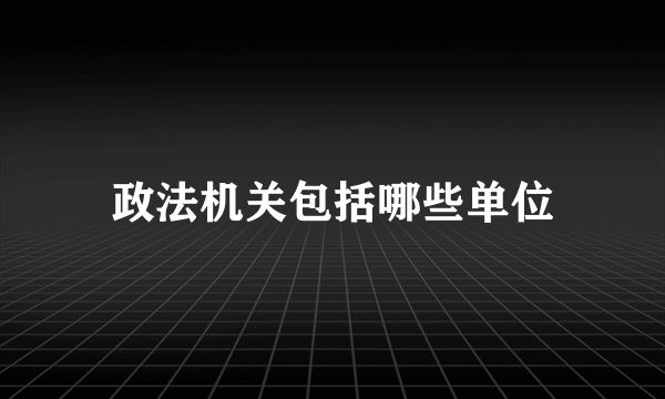 政法机关包括哪些单位