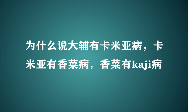 为什么说大辅有卡米亚病，卡米亚有香菜病，香菜有kaji病