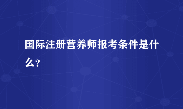 国际注册营养师报考条件是什么？