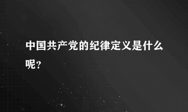 中国共产党的纪律定义是什么呢？