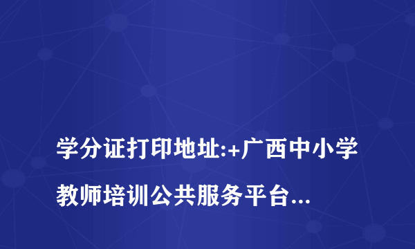 
学分证打印地址:+广西中小学教师培训公共服务平台+忘记密码怎么办
