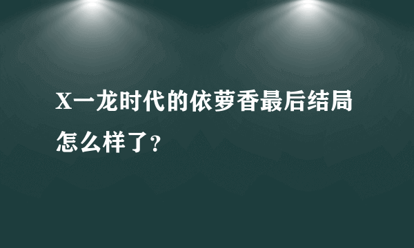 X一龙时代的依萝香最后结局怎么样了？