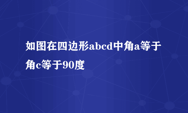 如图在四边形abcd中角a等于角c等于90度