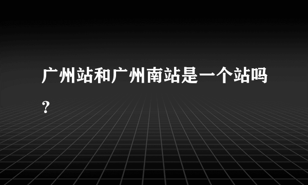 广州站和广州南站是一个站吗？