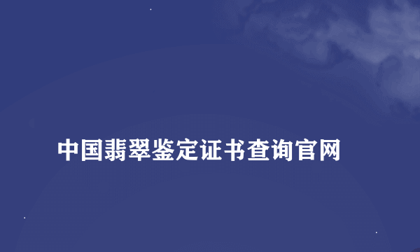 
中国翡翠鉴定证书查询官网
