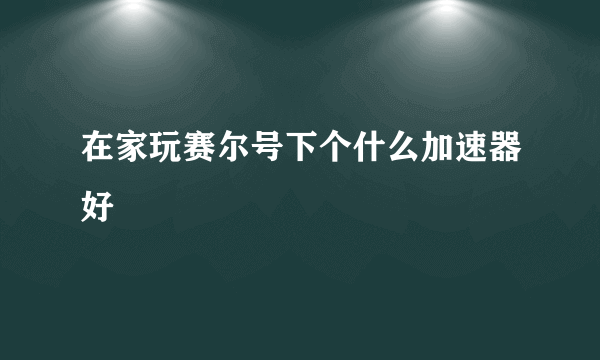 在家玩赛尔号下个什么加速器好