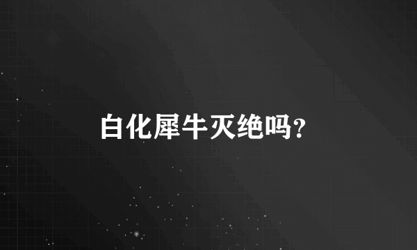 白化犀牛灭绝吗？