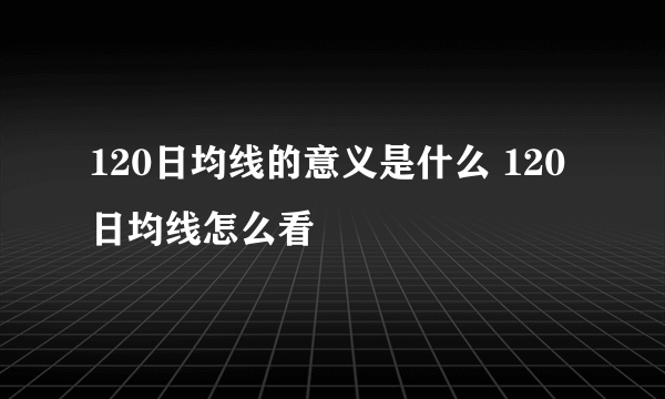 120日均线的意义是什么 120日均线怎么看