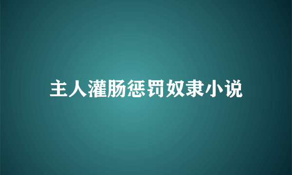 主人灌肠惩罚奴隶小说