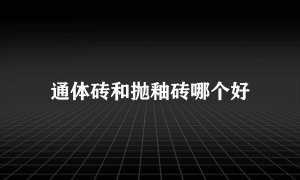 通体砖和抛釉砖哪个好