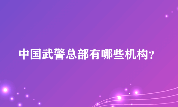 中国武警总部有哪些机构？