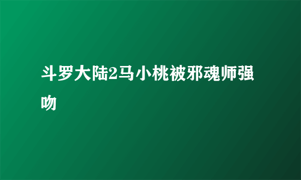 斗罗大陆2马小桃被邪魂师强吻