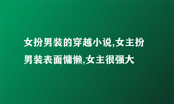 女扮男装的穿越小说,女主扮男装表面慵懒,女主很强大