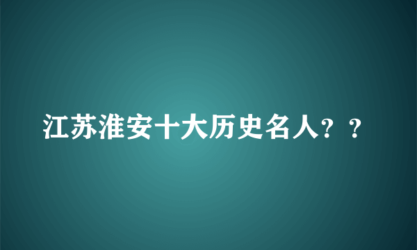 江苏淮安十大历史名人？？