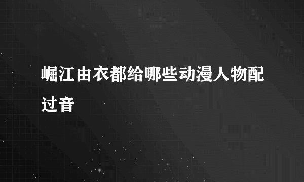 崛江由衣都给哪些动漫人物配过音