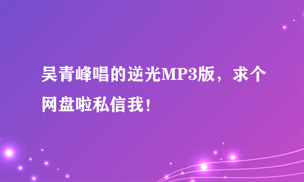 吴青峰唱的逆光MP3版，求个网盘啦私信我！