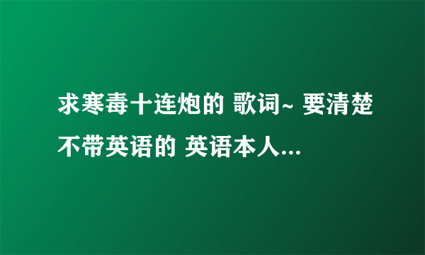 求寒毒十连炮的 歌词~ 要清楚不带英语的 英语本人系小学没毕业 。。。