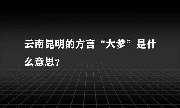 云南昆明的方言“大爹”是什么意思？