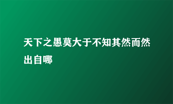 天下之愚莫大于不知其然而然出自哪