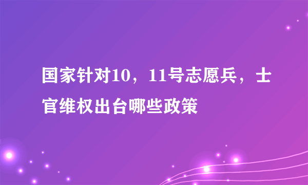 国家针对10，11号志愿兵，士官维权出台哪些政策