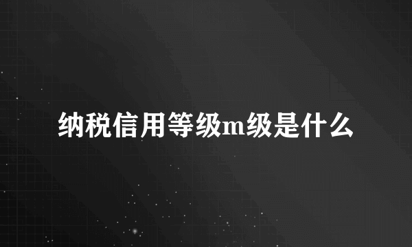 纳税信用等级m级是什么