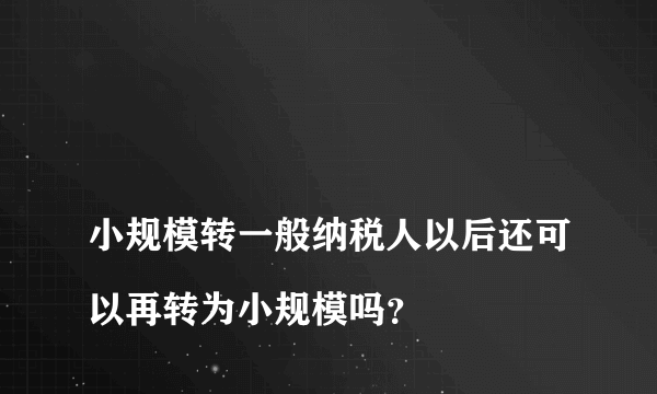 
小规模转一般纳税人以后还可以再转为小规模吗？
