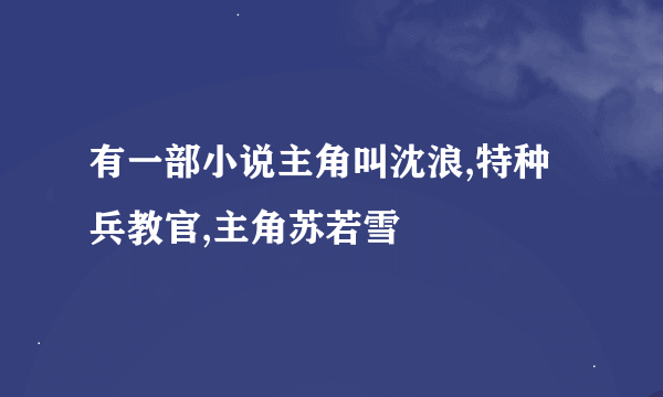 有一部小说主角叫沈浪,特种兵教官,主角苏若雪