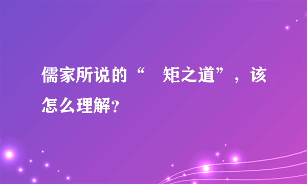 儒家所说的“絜矩之道”，该怎么理解？