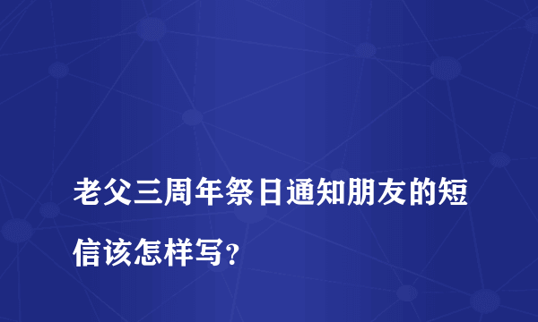 
老父三周年祭日通知朋友的短信该怎样写？
