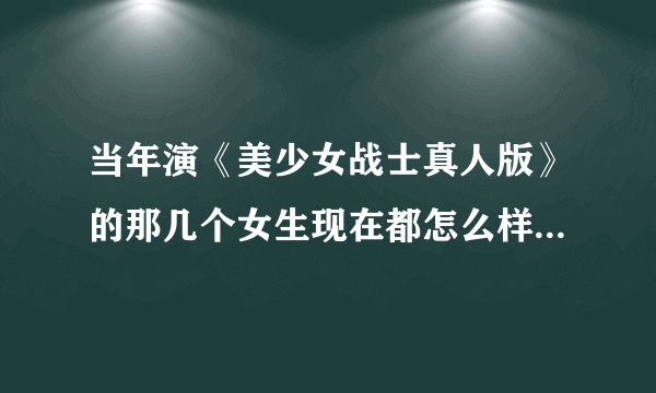 当年演《美少女战士真人版》的那几个女生现在都怎么样了？谁最出名