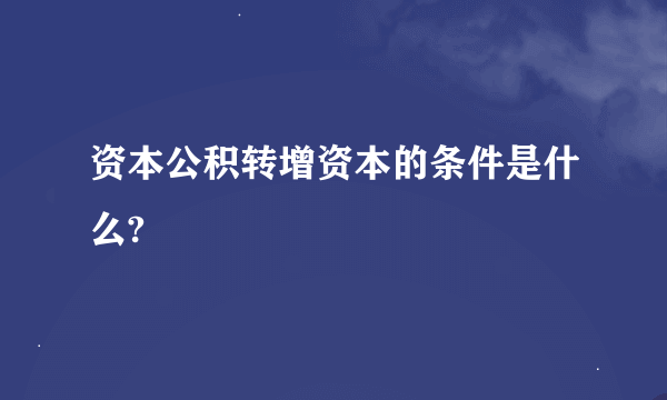 资本公积转增资本的条件是什么?