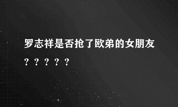 罗志祥是否抢了欧弟的女朋友？？？？？