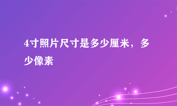 4寸照片尺寸是多少厘米，多少像素