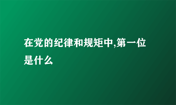 在党的纪律和规矩中,第一位是什么