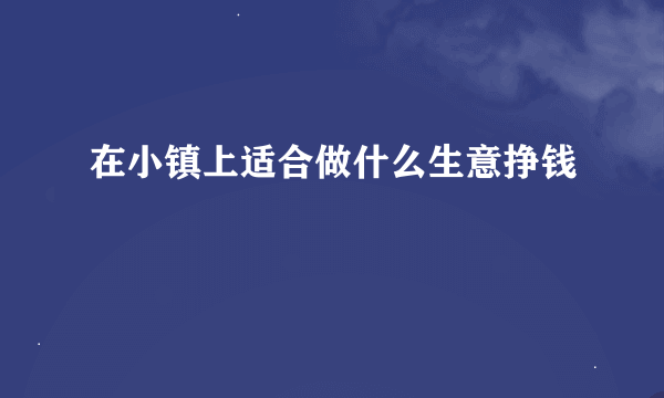 在小镇上适合做什么生意挣钱