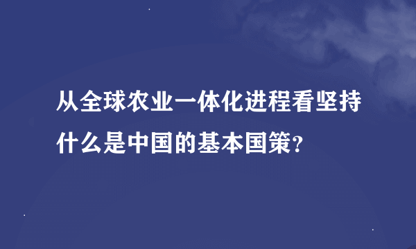 从全球农业一体化进程看坚持什么是中国的基本国策？