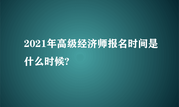 2021年高级经济师报名时间是什么时候?